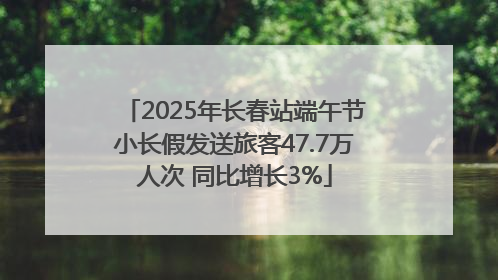 2025年长春站端午节小长假发送旅客47.7万人次 同比增长3%