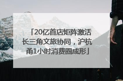 20亿首店矩阵激活长三角文旅协同，沪杭甬1小时消费圈成形