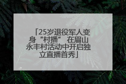 25岁退役军人变身“村播” 在眉山永丰村活动中开启独立直播首秀