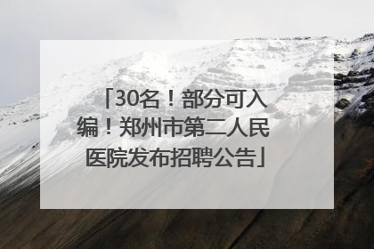 30名！部分可入编！郑州市第二人民医院发布招聘公告