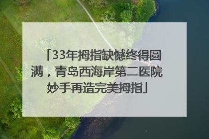 33年拇指缺憾终得圆满，青岛西海岸第二医院妙手再造完美拇指