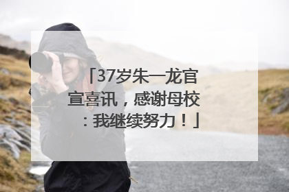 37岁朱一龙官宣喜讯，感谢母校：我继续努力！