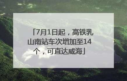 7月1日起，高铁乳山南站车次增加至14个，可直达威海