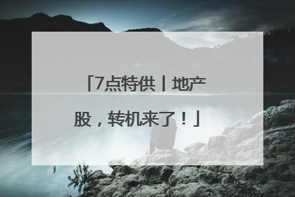 7点特供丨地产股，转机来了！