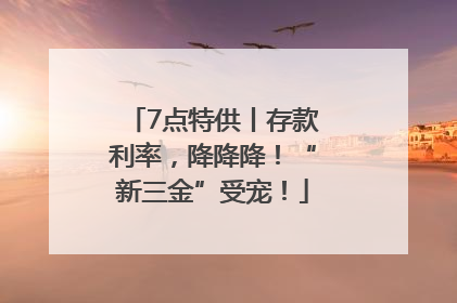 7点特供丨存款利率，降降降！“新三金”受宠！