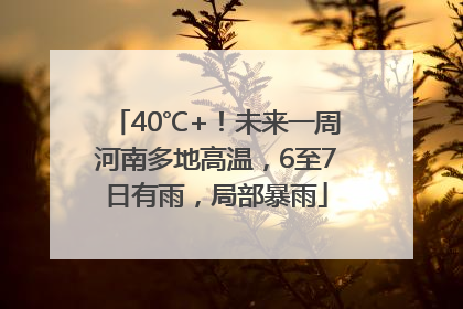 40℃+！未来一周河南多地高温，6至7日有雨，局部暴雨