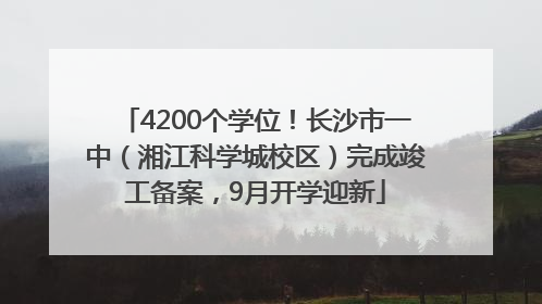 4200个学位！长沙市一中（湘江科学城校区）完成竣工备案，9月开学迎新