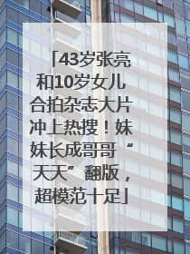 43岁张亮和10岁女儿合拍杂志大片冲上热搜！妹妹长成哥哥“天天”翻版，超模范十足