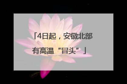 4日起，安徽北部有高温“冒头”
