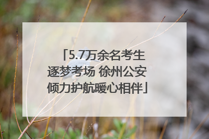 5.7万余名考生逐梦考场 徐州公安倾力护航暖心相伴