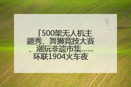 500架无人机主题秀、舞狮竞技大赛、潮玩非遗市集……环联1904火车夜市迎来两周年庆典