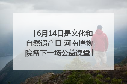 6月14日是文化和自然遗产日 河南博物院备下一场公益课堂