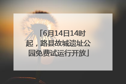 6月14日14时起，路县故城遗址公园免费试运行开放