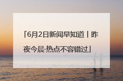 6月2日新闻早知道丨昨夜今晨·热点不容错过