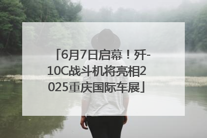6月7日启幕！歼-10C战斗机将亮相2025重庆国际车展