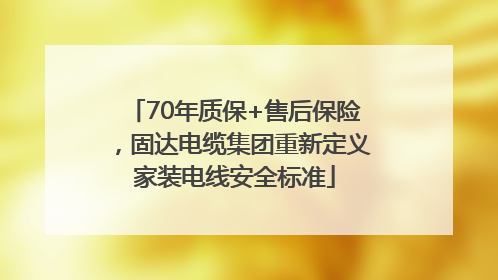 70年质保+售后保险，固达电缆集团重新定义家装电线安全标准