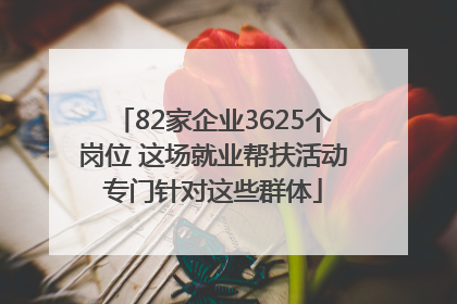 82家企业3625个岗位 这场就业帮扶活动专门针对这些群体