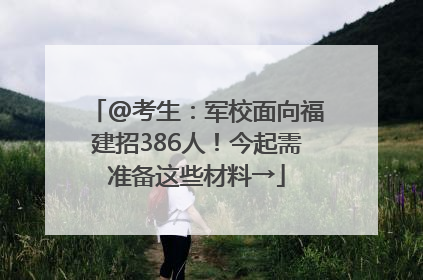 @考生：军校面向福建招386人！今起需准备这些材料→