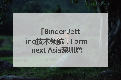 Binder Jetting技术领航，Formnext Asia深圳增材展解锁产业新动能