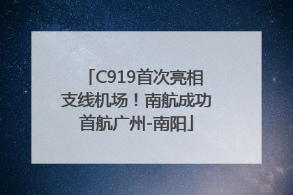 C919首次亮相支线机场！南航成功首航广州-南阳