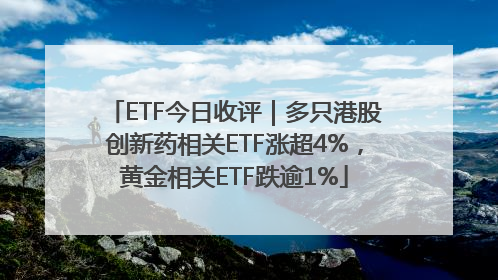 ETF今日收评｜多只港股创新药相关ETF涨超4%，黄金相关ETF跌逾1%