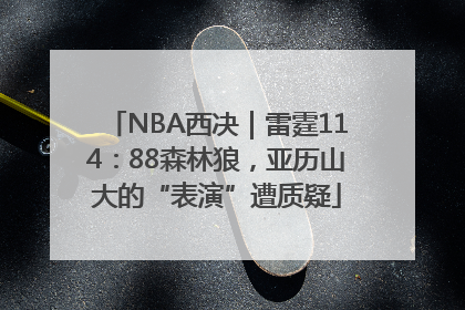 NBA西决｜雷霆114：88森林狼，亚历山大的“表演”遭质疑