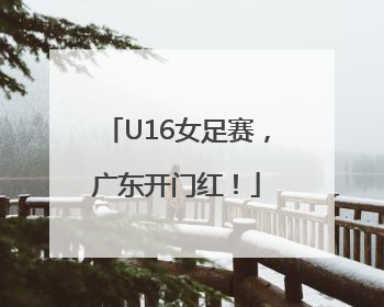 U16女足赛，广东开门红！