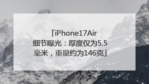 iPhone17Air细节曝光:厚度仅为5.5毫米,重量约为146克